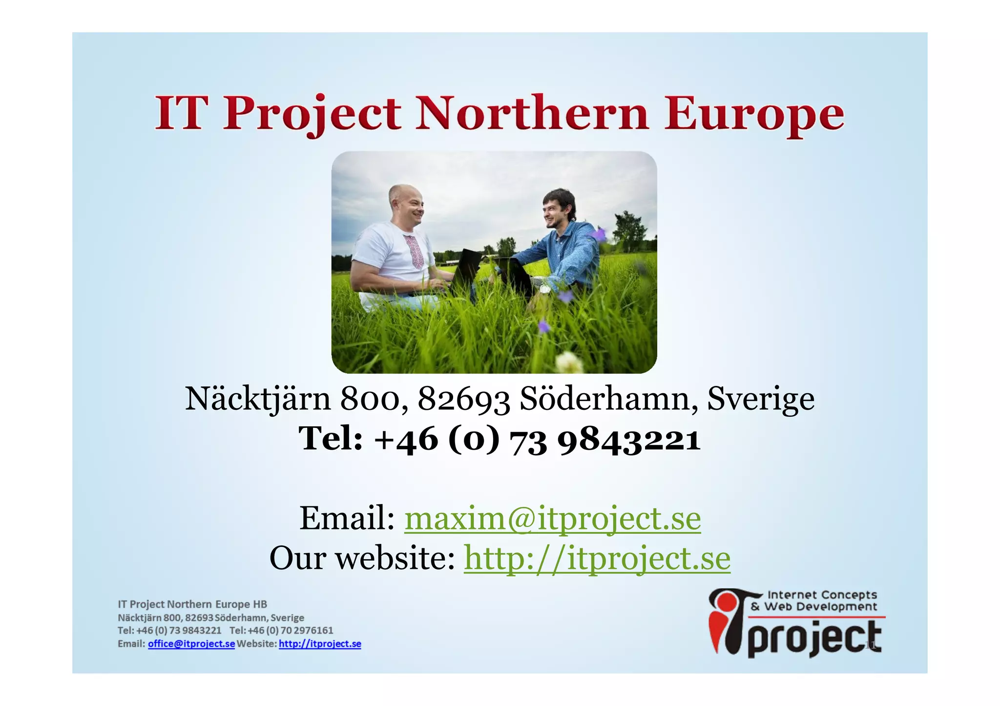 Näcktjärn 800, 82693 Söderhamn, Sverige
       Tel: +46 (0) 73 9843221

      Email: maxim@itproject.se
     Our website: http://itproject.se

                                          11
 