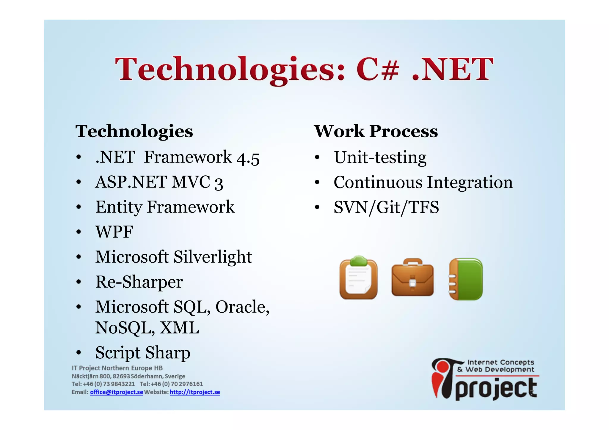 Technologies               Work Process
• .NET Framework 4.5       • Unit-testing
• ASP.NET MVC 3            • Continuous Integration
• Entity Framework         • SVN/Git/TFS
• WPF
• Microsoft Silverlight
• Re-Sharper
• Microsoft SQL, Oracle,
  NoSQL, XML
• Script Sharp

                                                      7
 