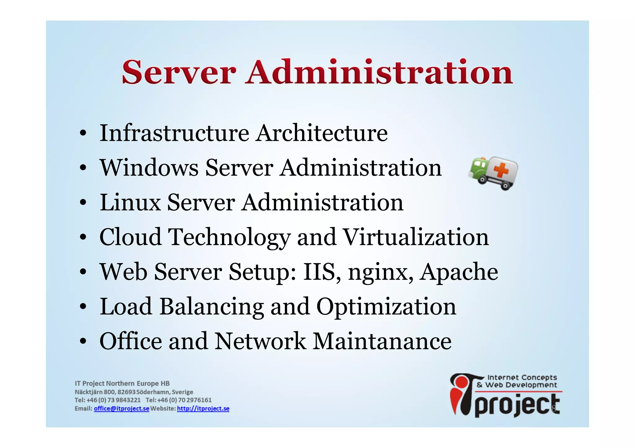 •   Infrastructure Architecture
•   Windows Server Administration
•   Linux Server Administration
•   Cloud Technology and Virtualization
•   Web Server Setup: IIS, nginx, Apache
•   Load Balancing and Optimization
•   Office and Network Maintanance

                                           8
 