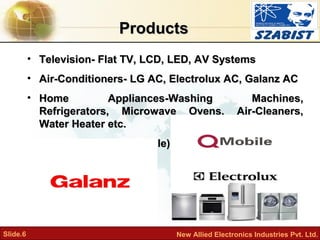 Slide.6 New Allied Electronics Industries Pvt. Ltd.
ProductsProducts
• Television- Flat TV, LCD, LED, AV SystemsTelevision...