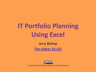 IT Portfolio PlanningUsing Excel Jerry Bishop The Higher Ed CIO Creative Commons Attribution-NoDerivs 3.0 Unported License.  