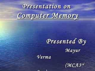 Presentation onPresentation on
Computer MemoryComputer Memory
Presented ByPresented By
MayurMayur
VermaVerma
(MCA3(MCA3rdrd
 