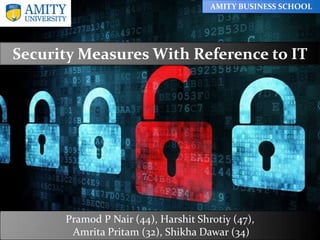 AMITY BUSINESS SCHOOL
Security Measures With Reference to IT
Pramod P Nair (44), Harshit Shrotiy (47),
Amrita Pritam (32), Shikha Dawar (34)
 