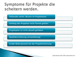 Fehlendes techn. Wissen im Projektteam


Umfang des Projektes nicht formal geklärt


Projektplan ist nicht aktuell gehalten


Qualitätssicherung vernachlässigt.


Große Widersprüche bei der Projektinitiierung




                                                Satya Narayan Dash 2009: www.pmhut.com
 