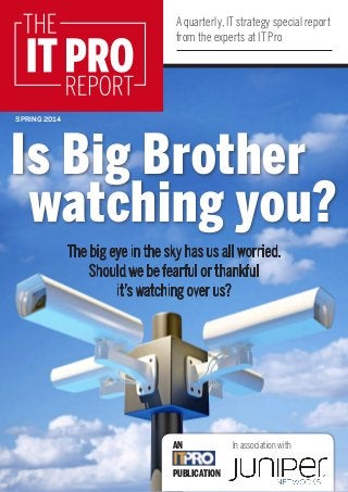 A quarterly, IT strategy special report
from the experts at IT Pro
IT PRO
THE
REPORT
AN
PUBLICATION
In association with
SPRING 2014
Is Big Brother
watching you?
The big eye in the sky has us all worried.
Should we be fearful or thankful
it’s watching over us?
 