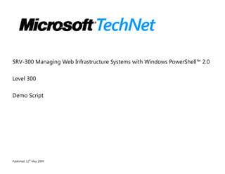 SRV-300 Managing Web Infrastructure Systems with Windows PowerShell™ 2.0

Level 300

Demo Script




           th
Published: 12 May 2009
 