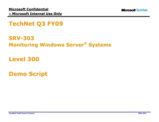 Microsoft Confidential
– Microsoft Internal Use Only


TechNet Q3 FY09

SRV-303
Monitoring Windows Server® Systems


Level 300

Demo Script




TechNet Field Event Content          SRV-303
 