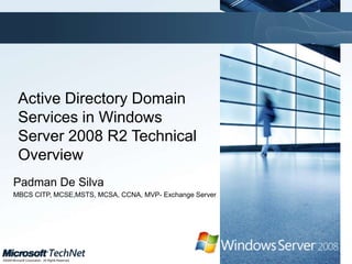 Active Directory Domain Services in Windows Server 2008 R2 Technical Overview Padman De Silva MBCS CITP, MCSE,MSTS, MCSA, CCNA, MVP- Exchange Server 