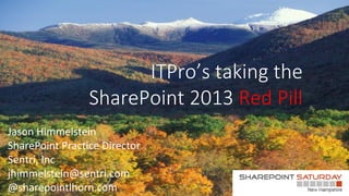 ITPro’s taking the
                 SharePoint 2013 Red Pill
Jason Himmelstein
SharePoint Practice Director
Sentri, Inc
jhimmelstein@sentri.com
@sharepointlhorn.com
 