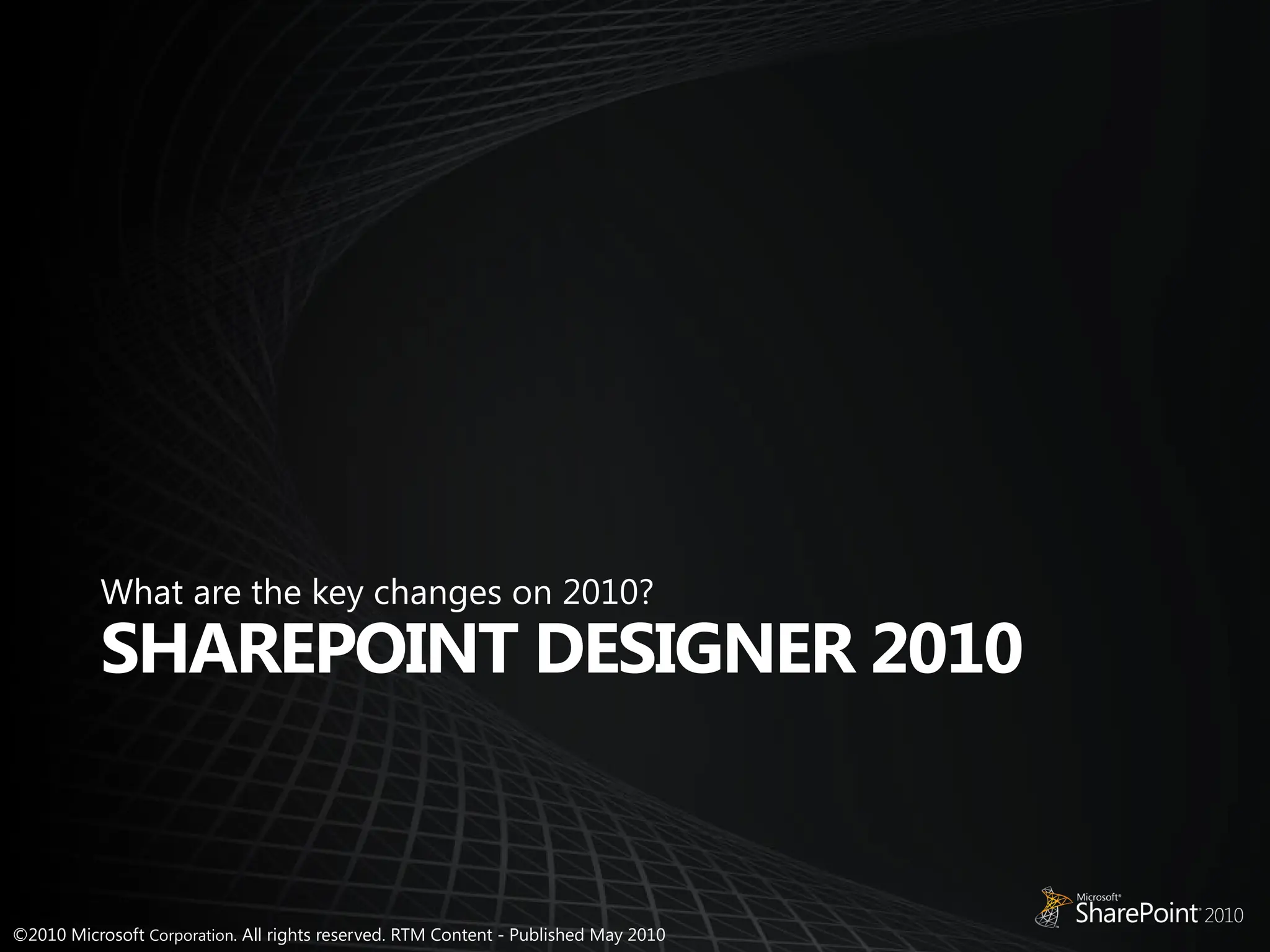 ©2010 Microsoft Corporation. All rights reserved. RTM Content - Published May 2010
SHAREPOINT DESIGNER 2010
What are the key changes on 2010?
 