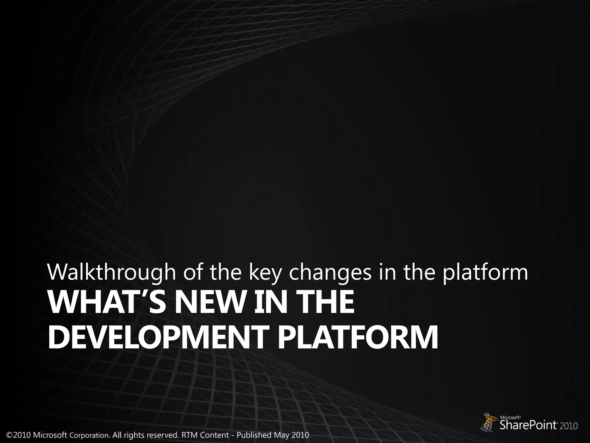 ©2010 Microsoft Corporation. All rights reserved. RTM Content - Published May 2010
WHAT’S NEW IN THE
DEVELOPMENT PLATFORM
Walkthrough of the key changes in the platform
 