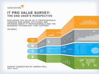 IT PRO VALUE SURVEY:
THE END USER’S PERSPECTIVE
S URV E Y CO NDUCTE D BY HARRI S P O LL
J ULY 2 0 1 5
E X P LO RI NG THE V ALUE O F I T P RO FE S S I O NALS
THRO UG H E ND US E RS ’ ATTI TUDE S AND
O P I NI O NS ABO UT I T P RO FE S S I O NALS AND THE
BUSINESS TECHNOLOGY THEY SUPPORT
(G LO BAL)
 
