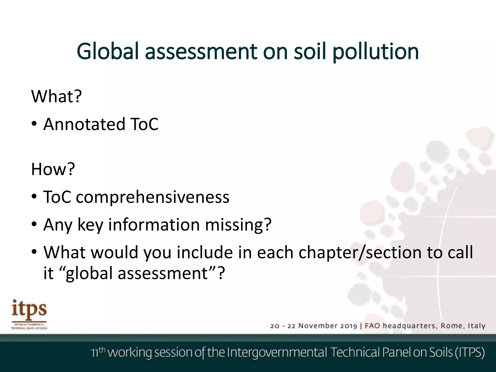 Global assessment on soil pollution
What?
• Annotated ToC
How?
• ToC comprehensiveness
• Any key information missing?
• What would you include in each chapter/section to call
it “global assessment”?