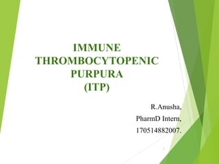IMMUNE
THROMBOCYTOPENIC
PURPURA
(ITP)
R.Anusha,
PharmD Intern,
170514882007.
1
 