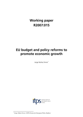 Working paper
R2007:015
EU budget and policy reforms to
promote economic growth
Jorge Núñez Ferrer*
*
Jorge Núñez Ferrer, CEPS (Centre for European Policy Studies)
 