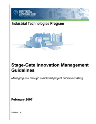 Industrial Technologies Program 
Stage-Gate Innovation Management Guidelines 
Managing risk through structured project decision-making 
February 2007 
Version 1.3  