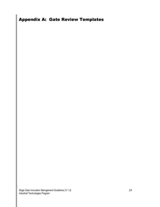 Appendix A: Gate Review Templates 
Stage Gate Innovation Management Guidelines (V 1.3) 23 
Industrial Technologies Program 
 