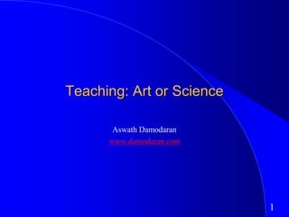 1
Teaching: Art or Science
Aswath Damodaran
www.damodaran.com
 