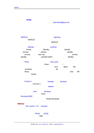 ITPUB µç×ÓÔÓÖ¾                                                     ±¾ÆÚµ¼¶Á



                                 ±¾ÆÚµ¼¶Á

   ¹§ºØÐÂìû£¡ µç×ÓÔÓÖ¾ÂõÈëµÚ¶þÆÚÀ²¡«
          ITPUB
                                webmaster@itpub.net ÁªÏµ£¬¶àÐ»Ö§
   ±¾¿¯ËùÓÐÎÄÕÂ°æÈ¨¹é×÷ÕßËùÓÐ£¬ÈçÓÐ×ªÔØ£¬ÇëÓë
   ³Ö£¬Ò»Æð±£»¤ÎÒÃÇµÄÀÍ¶¯³É¹û¡£


   ±¾ÆÚÎÄÕÂÄÚÈÝµ¼¶Á

   Êý¾Ý¿â¹ÜÀí
     ORACLE Êý¾Ý¿â¹éµµÄ£Ê½ÉèÖÃµÄ·ÖÎöËµÃ÷      ¡ïtigerking
         ËäÈ»RACLE Êý¾Ý¿âµÄÈÕÖ¾Ä£Ê½ºÍ×Ô¶¯¹éµµÉèÖÃ²¢²»¸´ÔÓ£¬µ«ÆäÖÐµÄ
               O
     ÄîºÍ²Ù×÷¹ý³Ì»¹ÊÇÈÝÒ×»ìÏýµÄ±¾ÎÄ½éÉÜÁË    ORACLE Êý¾Ý¿â¹éµµÄ£Ê½µÄ¸ÅÄî£¬×÷ÓÃ
     ÒÔ¼°ÉèÖÃµÄ²Ù×÷¹ý³Ì¡£
     ²»ÓÃÖØ½¨  Standby Êý¾Ý¿âµÄÇÐ»»·½·¨  ¡ïovertime
         ÔÚ  Oracle µÄÁª»úÎÄµµÖÐ£¬ Êý¾Ý¿âÈç¹û±»¼¤»î£¨
                                 Standby                    activate£©ºó£¬¾Í³ÉÎª
     ÁË primary Êý¾Ý¿â£¬Ô-À´µÄ Êý¾Ý¿â±ØÐëÖØ½¨²ÅÄÜ³ÉÎªÐÂ
                              primary                           standby Êý¾Ý¿â¡£
     Èç¹û  primary Êý¾Ý¿âµÄ log ÔÚÇÐ»»Ê±ÊÇ¿ÉÓÃµÄÇé¿öÏÂ£¬¿ÉÒÔÊµÏÖ
                          redo                                        primary µ½
     standby Êý¾Ý¿âµÄÎÞ·ìÇÐ» £ graceful switch£¡
                            »¨                 ©£ÕâÑù¿ÉÒÔ²»ÓÃÖØ½¨Êý¾Ý¿â£¬
                                                                 standby
     ¼õÇáÁËÎ¬»¤¹¤×÷Á¿¡£
     ÇÉÓÃ Rman À´¹ÜÀíÂãÉè±¸ÉÏµÄÊý¾Ý¿â    ¡ïchao_ping
         ±¾ÎÄ½éÉÜÒ»¸ö°ì·¨£¬¿ÉÒÔÓÃ  Rman À´ÇáËÉ¸ã¶¨ÂãÉè±¸  /ÎÄ¼þÏµÍ³Ö®¼äÊý¾ÝÎÄ¼þ
     µÄÇ¨ÒÆ¡£ÔÚ´«Í³·½·¨ÀïÃæ£¬ÎÒÃÇ±ØÐë¶ÔÓÚÃ¿¸ö    Unix ²»Í¬µÄ ´óÐ¡£¬ ¾í¹Ü
                                                           Block        OS
     ÀíµÄ  overhead µÄÖµ×÷¼ÆËã£¬²ÅÄÜ·Ç³£Ð¡ÐÄµÄÓÃ   dd À´×öÕâÐ©¿½±´ºÍÒÆ¶¯£¬µ«ÊÇÏÖ
     ÔÚÔÚ  Rman µÄ°ïÖúÏÂ£¬ÎÒÃÇ¿ÉÒÔÍêÈ«ºöÂÔÕâÐ©²»Í¬µÄµØ·½£¬ÔÚËùÓÐ    Unix Æ½Ì¨
                                                                            /NT
     Æ½Ì¨ÉÏÖ±½ÓÔÚ ÄÚ²¿ÊµÏÖÕâÖÖÊý¾ÝÎÄ¼þµÄ×ªÒÆ¡£
                   Oracle


   Êý¾Ý¿â¿ª·¢
     ¿ª·¢roC/C++¶àÏß³ÌÓ¦ÓÃµÄ·½·¨
         P                          ¡ïwangqis ÕûÀí£º jlandzpa
        ½éÉÜÁË¿ª·¢ Pro*C/C++¶àÏß³ÌÓ¦ÓÃµÄ·½·¨¼°ÏêÏ¸µÄ²½Öè¡£
     ½«²éÑ¯½á¹ûÁ¬½Ó³ÉÁÐ±íµÄ¼¸¸ö·½·¨  ¡ï
                                      oldwain
        ±¾ÎÄ½éÉÜÁË¶àÖÖÖÖ·½·¨À´ÊµÏÖ½«²éÑ¯½á¹ûÁ¬½Ó³ÉÁÐ±í¡£
     ¼¸¸ö³£ÓÃ½Å±¾¡ïsean    ÕûÀí£ºjlandzpa
        ±¾ÎÄ½éÉÜÁËÒ»Ð©ÓÐÓÃµÄscript¡£
     Developer2000 ÏµÁÐ½²×ù¶þ¡ïË÷ÂíÀï
        ±¾ÆÚ½«¸ø´ó¼Ò½²Êö°²×°ÎÊÌâºÍ  Oracle Developer µÄ×é³É¡£


   ORACLE ÈÏÖ¤
      ÅàÑµ£º Lesson 1-10 ¡ï
           001            easyfree


   ÆóÒµÐÅÏ¢»¯
     ÏîÄ¿¼Æ»®µÄ±àÐ´ ÎºÖÎ
               ¡ïITPUB    (W39)
        ¸æËßÄãÓ¦¸ÃÔõÃ´±àÐ´
                      ERP ÏîÄ¿¼Æ»®ÒÔ¼°ÊµÊ©¹ý³ÌÖÐÓ¦×¢ÒâµÄÊÂÏî¡£
     ÖÐÐÍ¹ÜÀíÈí¼þÊÐ³¡µÄ¿Í»§ÌØµã¼°¹¦ÄÜÐèÇó
                                 ¡ïÀî¼Ê


                 HOME: http://www.itpub.net MAIL: epub@itpub.net
 