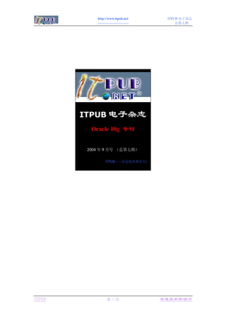 http://www.itpub.net           ITPUB 电子杂志
            ---------------------------        总第七期




        ITPUB 电子杂志
          Oracle 10g 专刊


         2004 年 9 月号 （总第七期）

                  ITPUB――信息技术新动力！




ITPUB               第 1 页                 信息技术新动力
 