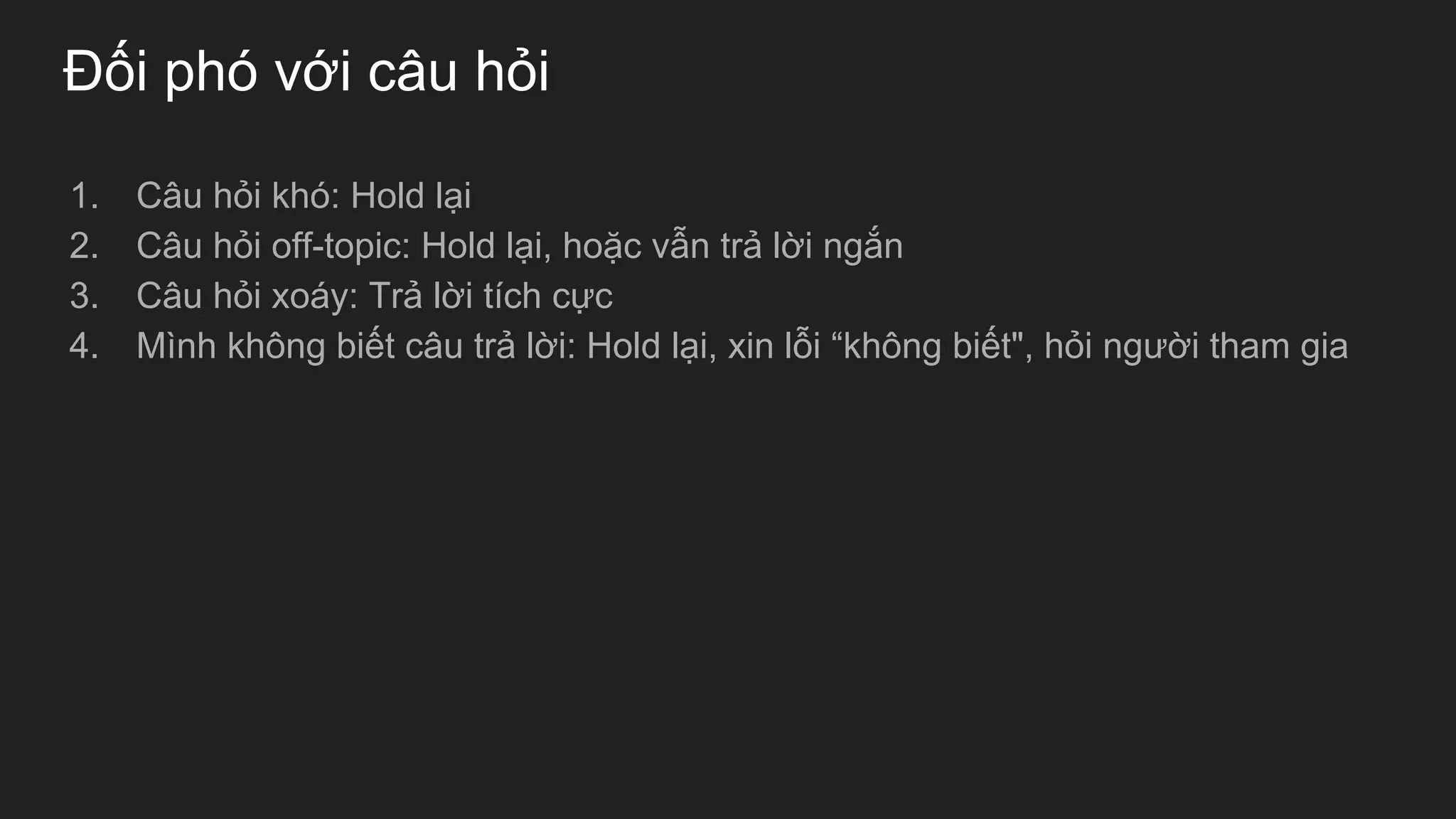 Đối phó với câu hỏi
1. Câu hỏi khó: Hold lại
2. Câu hỏi off-topic: Hold lại, hoặc vẫn trả lời ngắn
3. Câu hỏi xoáy: Trả lời tích cực
4. Mình không biết câu trả lời: Hold lại, xin lỗi “không biết", hỏi người tham gia
 
