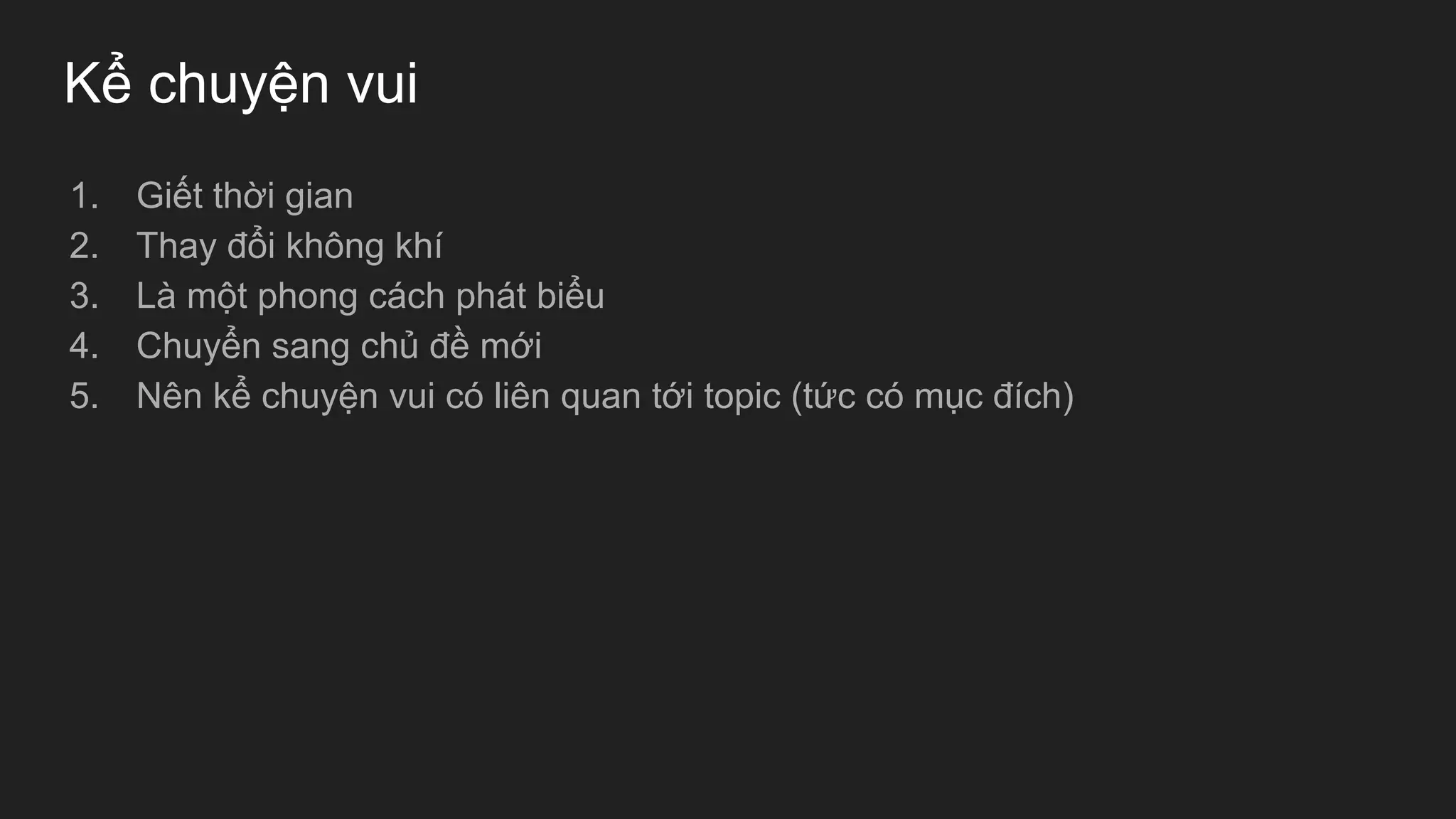Kể chuyện vui
1. Giết thời gian
2. Thay đổi không khí
3. Là một phong cách phát biểu
4. Chuyển sang chủ đề mới
5. Nên kể chuyện vui có liên quan tới topic (tức có mục đích)
 