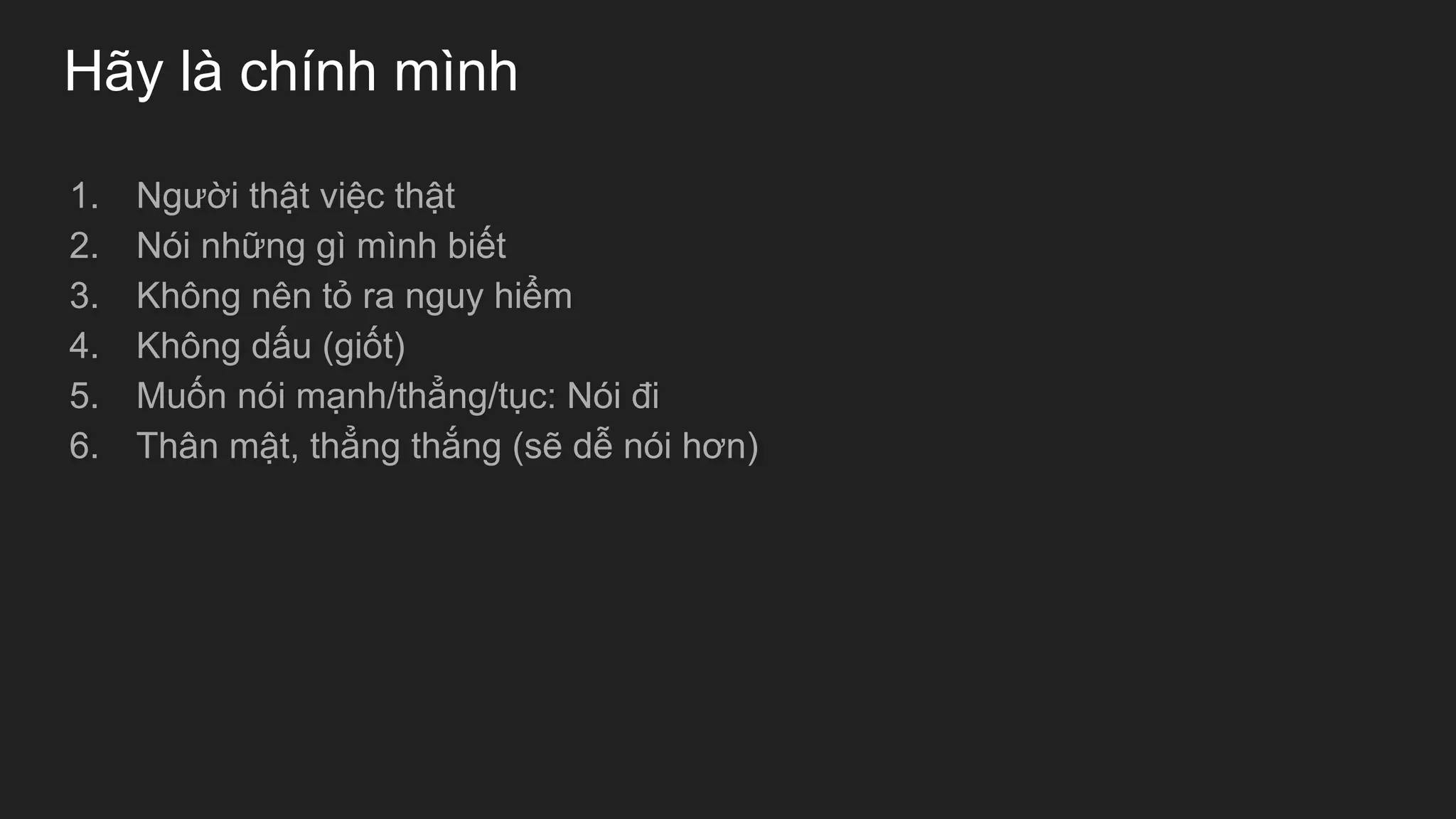 Hãy là chính mình
1. Người thật việc thật
2. Nói những gì mình biết
3. Không nên tỏ ra nguy hiểm
4. Không dấu (giốt)
5. Muốn nói mạnh/thẳng/tục: Nói đi
6. Thân mật, thẳng thắng (sẽ dễ nói hơn)
 