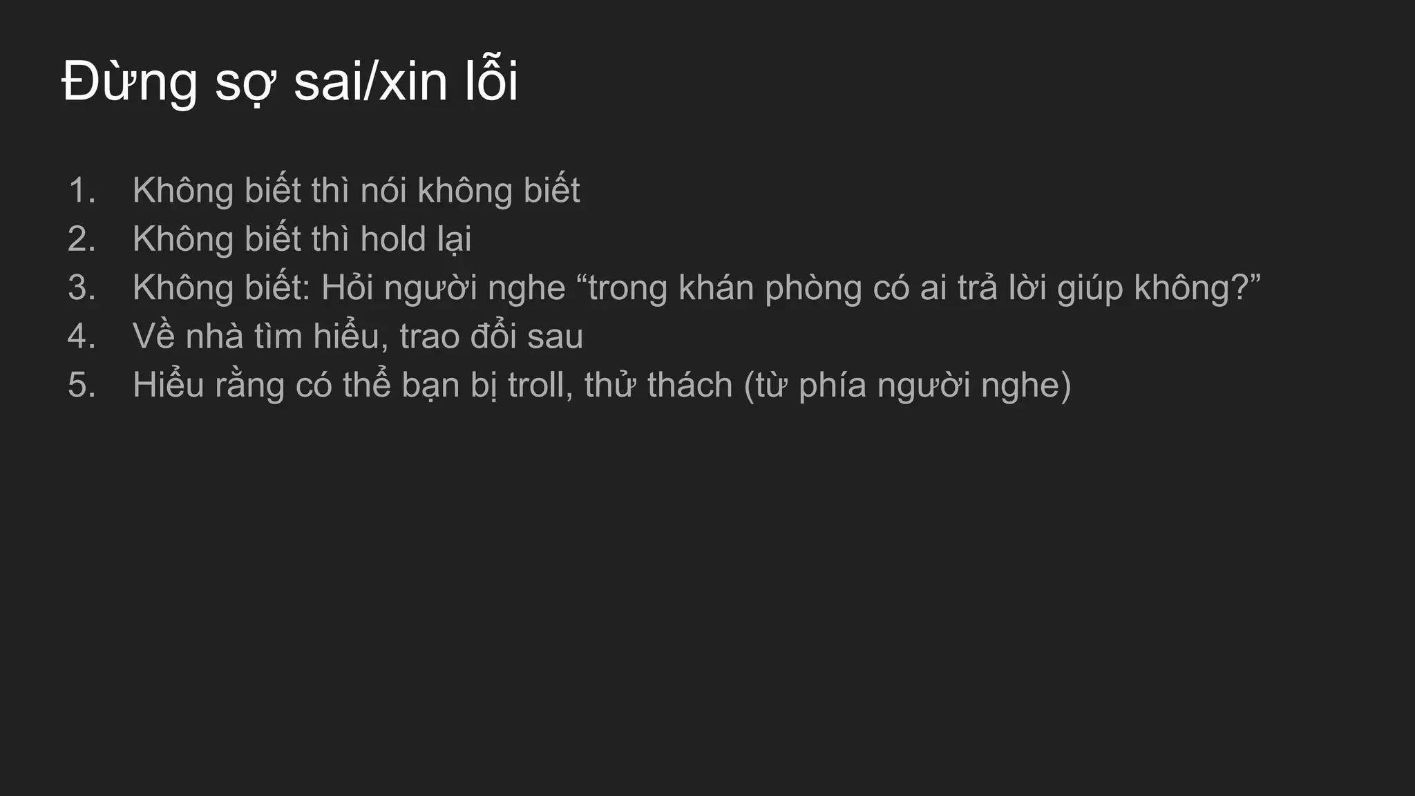 Đừng sợ sai/xin lỗi
1. Không biết thì nói không biết
2. Không biết thì hold lại
3. Không biết: Hỏi người nghe “trong khán phòng có ai trả lời giúp không?”
4. Về nhà tìm hiểu, trao đổi sau
5. Hiểu rằng có thể bạn bị troll, thử thách (từ phía người nghe)
 