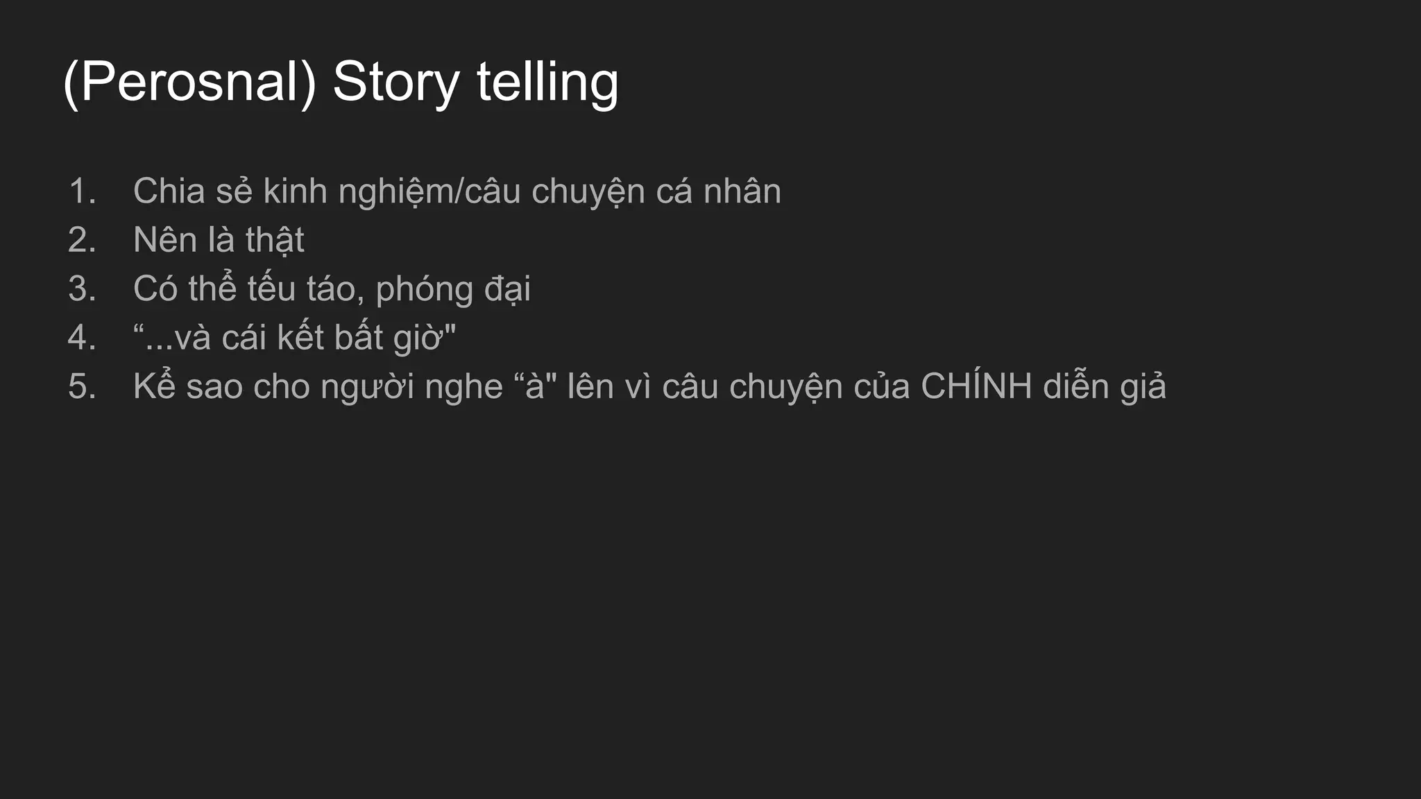 (Perosnal) Story telling
1. Chia sẻ kinh nghiệm/câu chuyện cá nhân
2. Nên là thật
3. Có thể tếu táo, phóng đại
4. “...và cái kết bất giờ"
5. Kể sao cho người nghe “à" lên vì câu chuyện của CHÍNH diễn giả
 