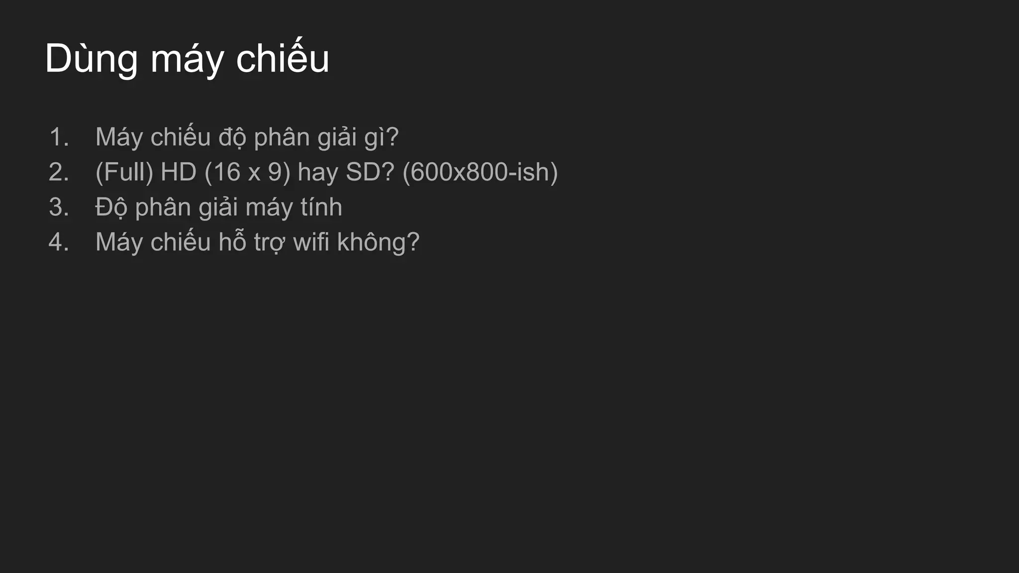 Dùng máy chiếu
1. Máy chiếu độ phân giải gì?
2. (Full) HD (16 x 9) hay SD? (600x800-ish)
3. Độ phân giải máy tính
4. Máy chiếu hỗ trợ wifi không?
 