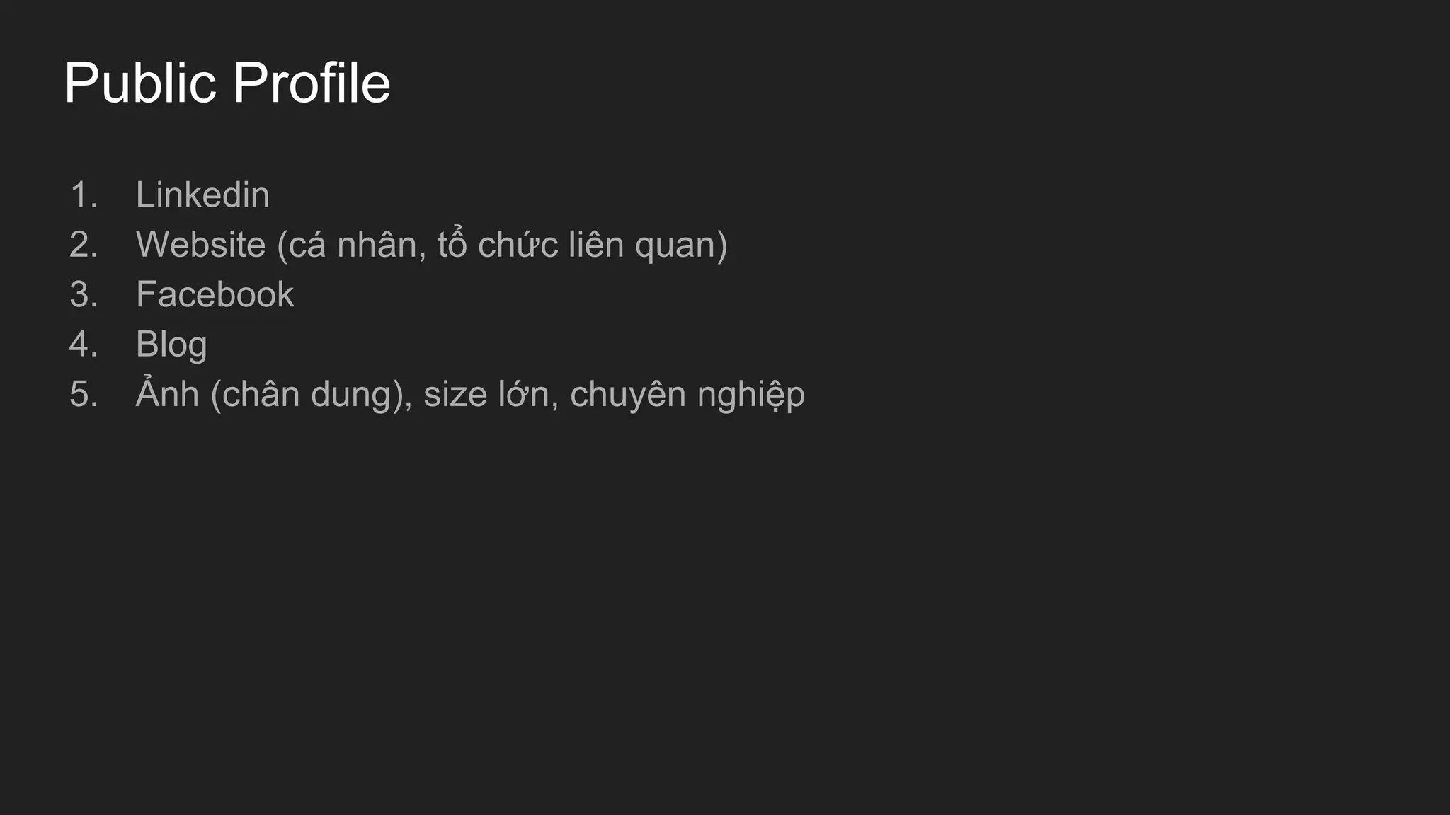 Public Profile
1. Linkedin
2. Website (cá nhân, tổ chức liên quan)
3. Facebook
4. Blog
5. Ảnh (chân dung), size lớn, chuyên nghiệp
 