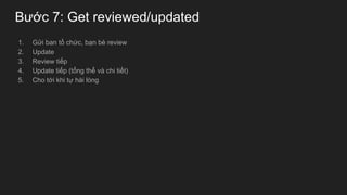 Bước 7: Get reviewed/updated
1. Gửi ban tổ chức, bạn bè review
2. Update
3. Review tiếp
4. Update tiếp (tổng thể và chi tiết)
5. Cho tới khi tự hài lòng
 