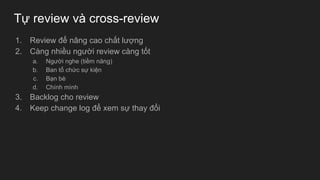 Tự review và cross-review
1. Review để nâng cao chất lượng
2. Càng nhiều người review càng tốt
a. Người nghe (tiềm năng)
b. Ban tổ chức sự kiện
c. Bạn bè
d. Chính mình
3. Backlog cho review
4. Keep change log để xem sự thay đổi
 