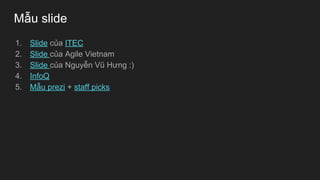 Mẫu slide
1. Slide của ITEC
2. Slide của Agile Vietnam
3. Slide của Nguyễn Vũ Hưng :)
4. InfoQ
5. Mẫu prezi + staff picks
 