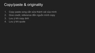 Copy/paste & originality
1. Copy paste xong cần sửa thành cái của mình
2. Give credit, reference đến nguồn mình copy
3. Lưu ý khi copy ảnh
4. Lưu ý khi quote
 