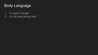 Body Language
1. Tự search Google
2. Là một dạng phong cách
 