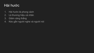 Hài hước
1. Hài hước là phong cách
2. Là thương hiệu cá nhân
3. Giảm căng thẳng
4. Kéo gần người nghe và người nói
 