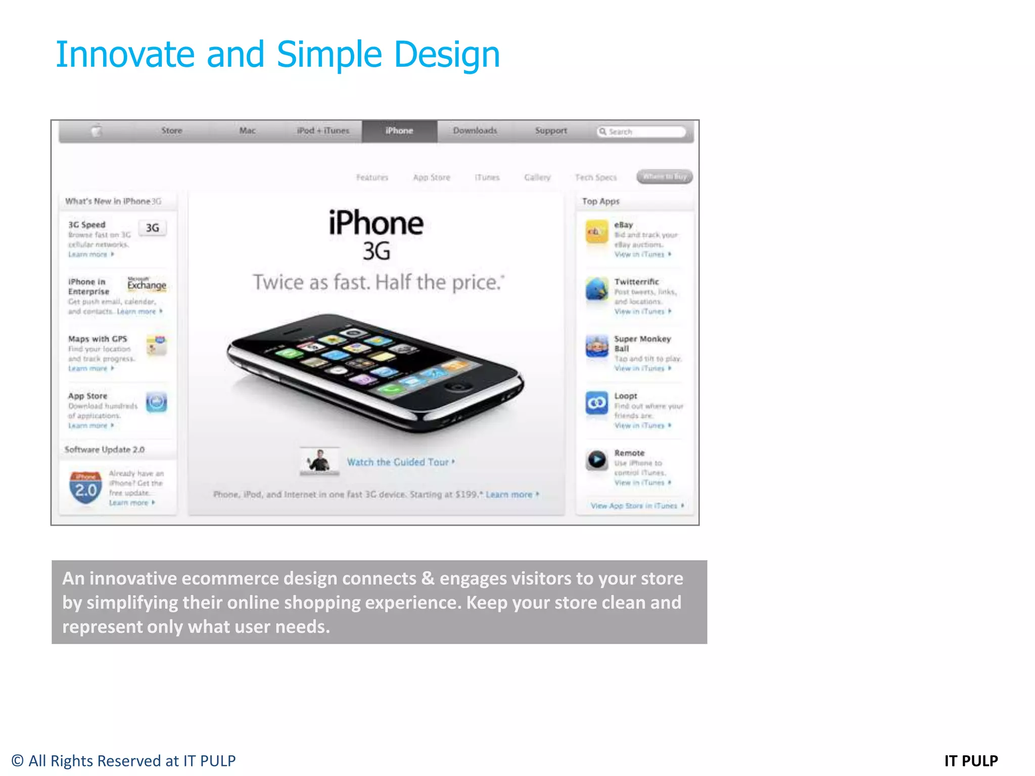 Innovate and Simple Design




       An innovative ecommerce design connects & engages visitors to your store
       by simplifying their online shopping experience. Keep your store clean and
       represent only what user needs.




© All Rights Reserved at IT PULP                                                    IT PULP
 