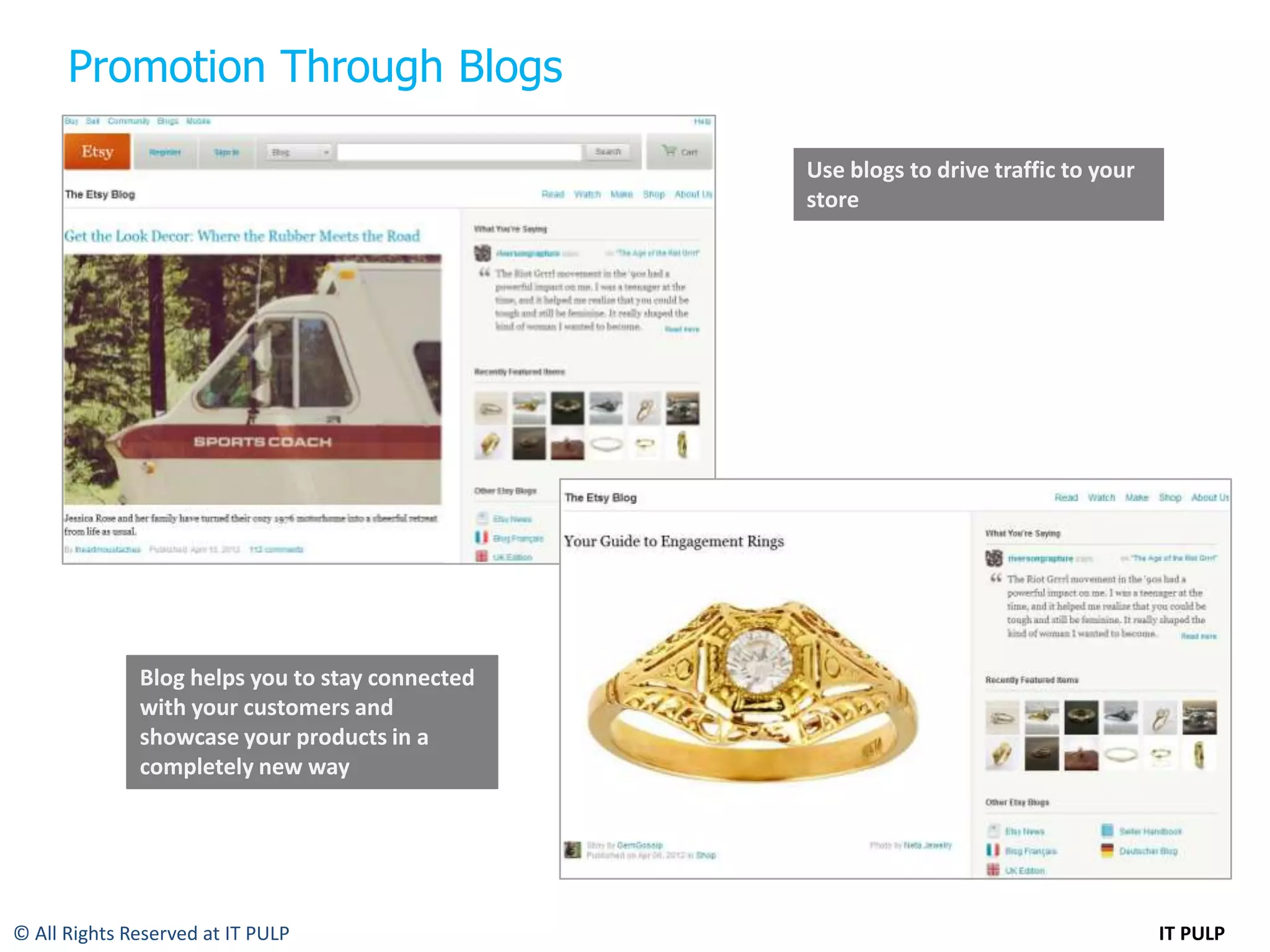 Promotion Through Blogs

                                                 Use blogs to drive traffic to your
                                                 store




              Blog helps you to stay connected
              with your customers and
              showcase your products in a
              completely new way




© All Rights Reserved at IT PULP                                                      IT PULP
 