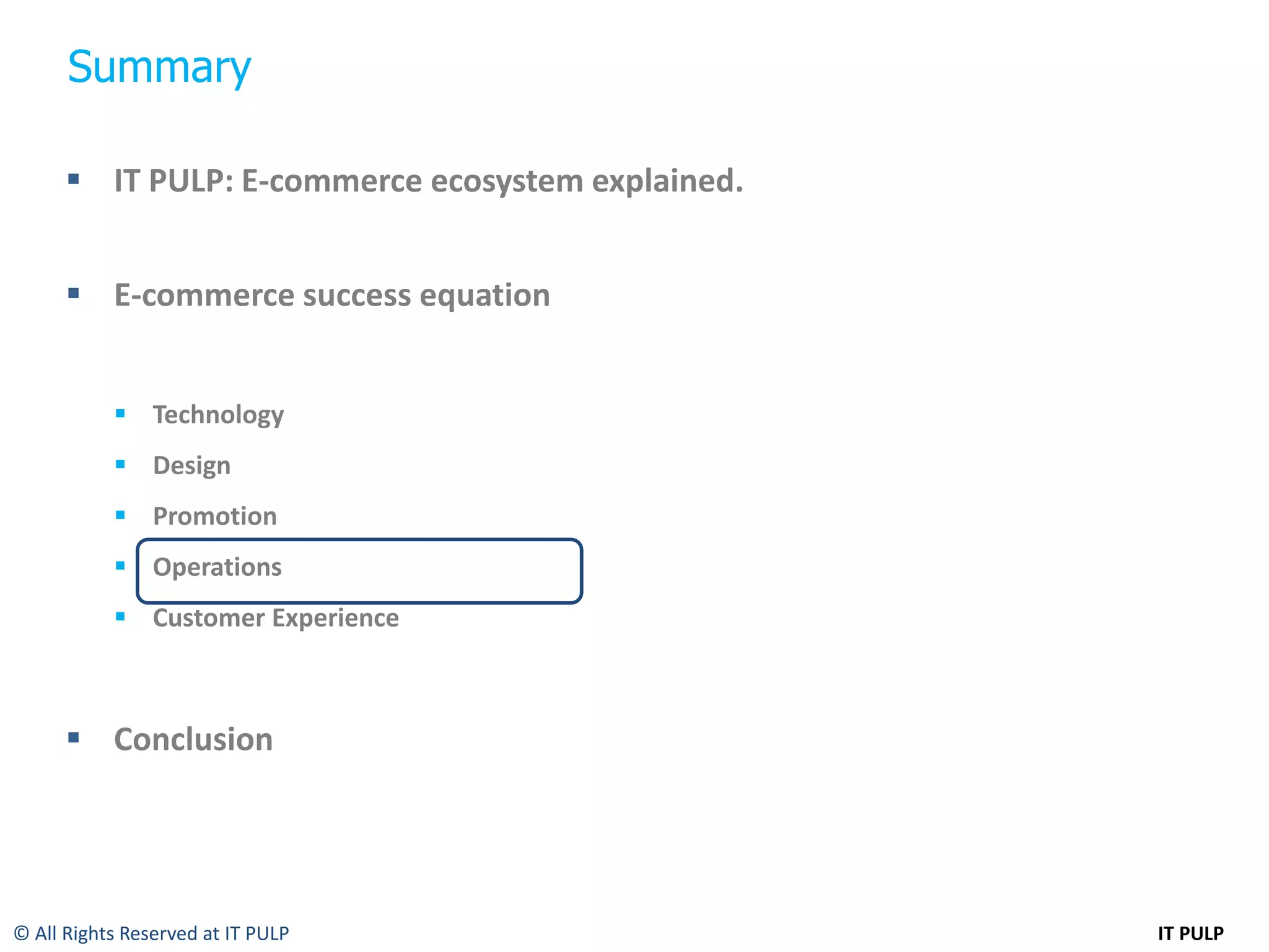 Summary

       IT PULP: E-commerce ecosystem explained.


       E-commerce success equation


            Technology
            Design
            Promotion
            Operations
            Customer Experience



       Conclusion




© All Rights Reserved at IT PULP                   IT PULP
 