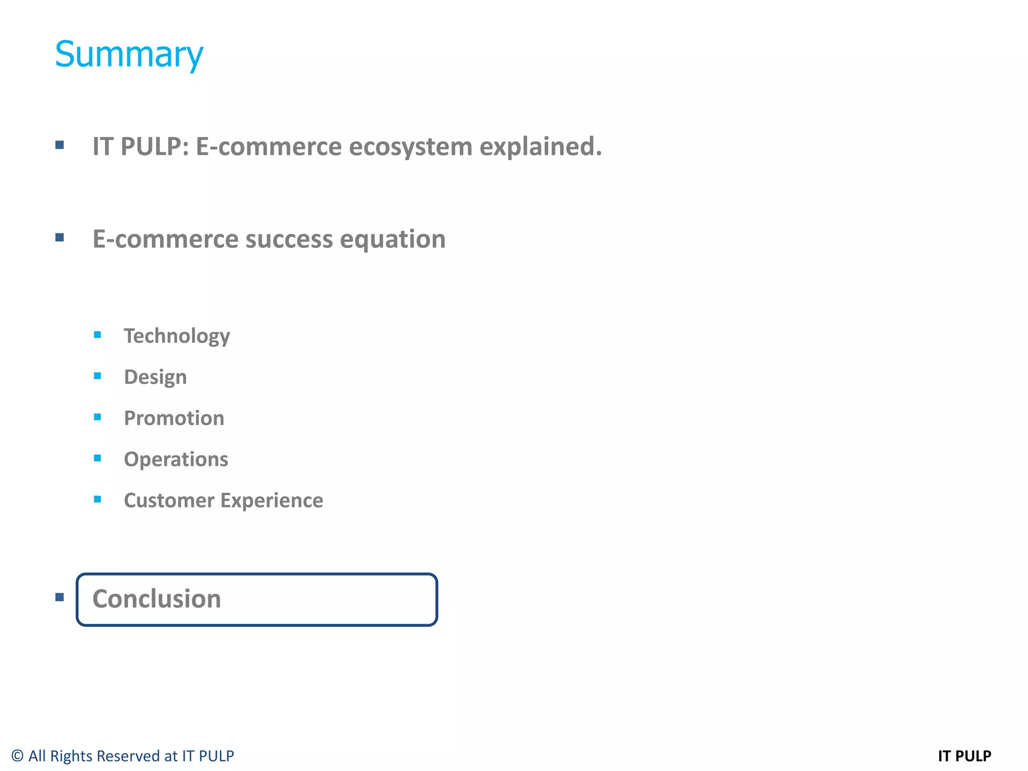 Summary

       IT PULP: E-commerce ecosystem explained.


       E-commerce success equation


            Technology
            Design
            Promotion
            Operations
            Customer Experience



       Conclusion




© All Rights Reserved at IT PULP                   IT PULP
 
