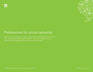 Preferences for social networks
When it comes to business, IT decision makers favor professional social networks
over other types of social networks. LinkedIn is their clear network of choice,
used by 95% of ITDMs who use social networks for business.**




** LinkedIn/Research Now study of ITDMs in North America, August 2012              IT Purchasing Goes Social 11
 