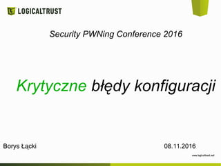 Security PWNing Conference 2016
Krytyczne błędy konfiguracji
Borys Łącki 08.11.2016
 