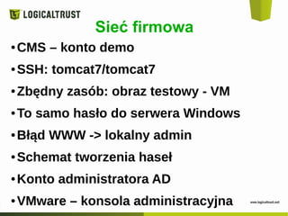 Sieć firmowa
● CMS – konto demo
● SSH: tomcat7/tomcat7
● Zbędny zasób: obraz testowy - VM
● To samo hasło do serwera Windows
● Błąd WWW -> lokalny admin
● Schemat tworzenia haseł
● Konto administratora AD
● VMware – konsola administracyjna
 