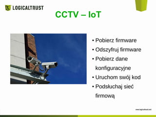 CCTV – IoT
● Pobierz firmware
● Odszyfruj firmware
● Pobierz dane
konfiguracyjne
● Uruchom swój kod
● Podsłuchaj sieć
firmową
 