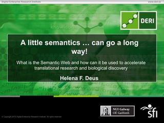 A little semantics … can go a long way! What is the Semantic Web and how can it be used to accelerate translational research and biological discovery Helena F. Deus 
