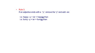 • Rule 3.
If an adjective ends with a “y”, remove the “y” and add –ier.
i.e. happy –y + ier = happier than
i.e. funny –y + ier = funnier than
 
