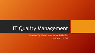 IT Quality Management 
Presented By: Chandrakala Yadav (PG B-120) 
PGDM - SYSTEMS 
 