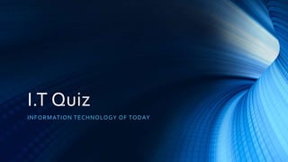 I.T Quiz
INFORMATION TECHNOLOGY OF TODAY
 