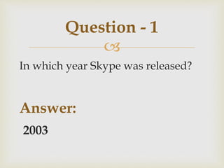 
In which year Skype was released?
Answer:
2003
Question - 1
 
